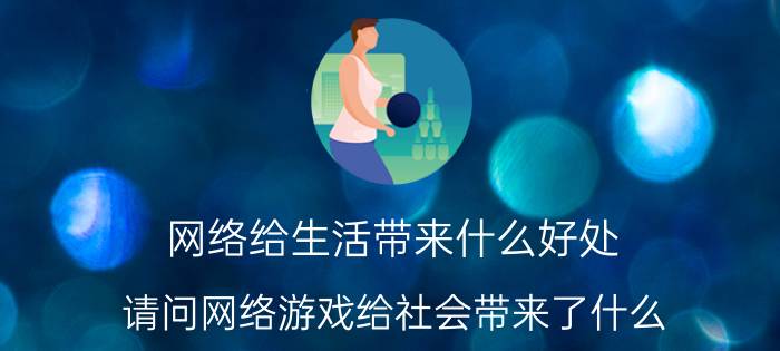 网络给生活带来什么好处 请问网络游戏给社会带来了什么？